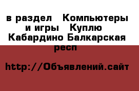  в раздел : Компьютеры и игры » Куплю . Кабардино-Балкарская респ.